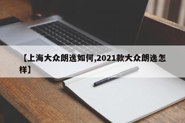 【上海大众朗逸如何,2021款大众朗逸怎样】