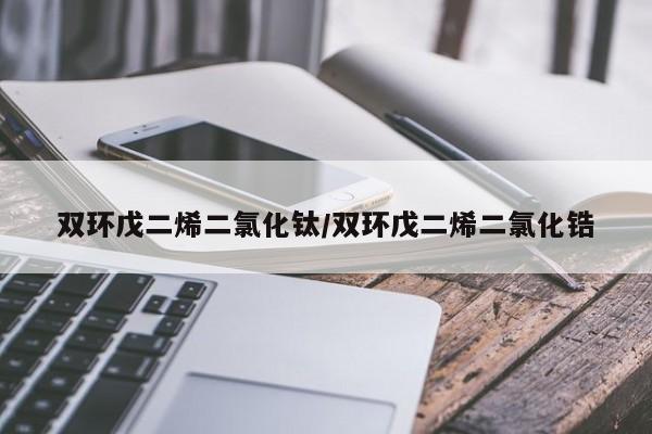 双环戊二烯二氯化钛/双环戊二烯二氯化锆