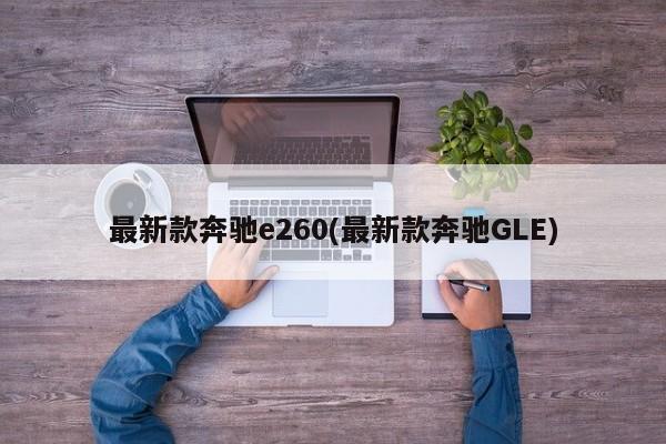 最新款奔驰e260(最新款奔驰GLE)