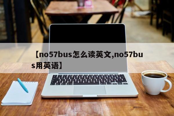 【no57bus怎么读英文,no57bus用英语】