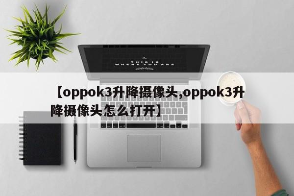 【oppok3升降摄像头,oppok3升降摄像头怎么打开】