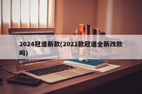 2024冠道新款(2022款冠道全新改款吗)