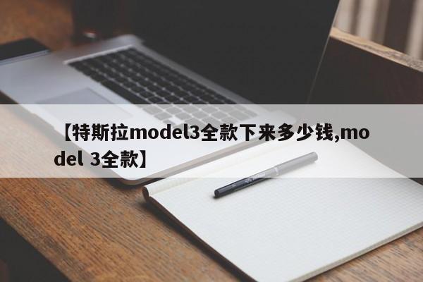 【特斯拉model3全款下来多少钱,model 3全款】