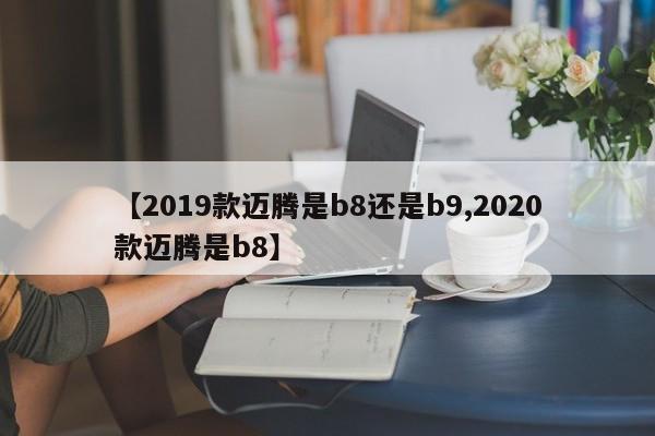 【2019款迈腾是b8还是b9,2020款迈腾是b8】