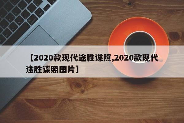 【2020款现代途胜谍照,2020款现代途胜谍照图片】