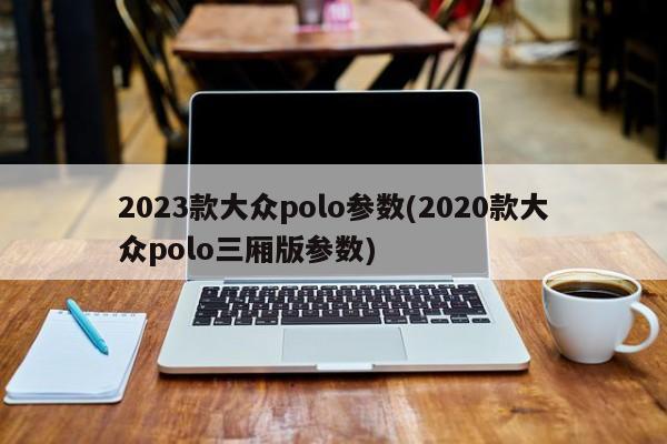 2023款大众polo参数(2020款大众polo三厢版参数)