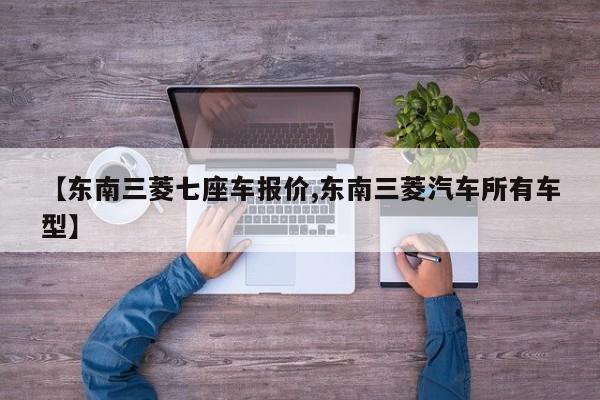 【东南三菱七座车报价,东南三菱汽车所有车型】