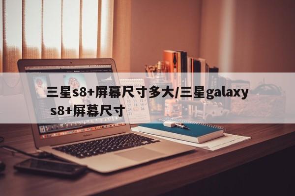 三星s8+屏幕尺寸多大/三星galaxy s8+屏幕尺寸