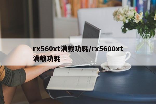 rx560xt满载功耗/rx5600xt满载功耗