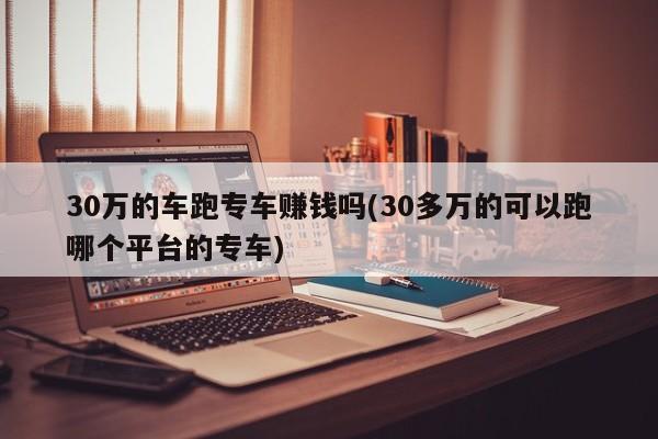 30万的车跑专车赚钱吗(30多万的可以跑哪个平台的专车)