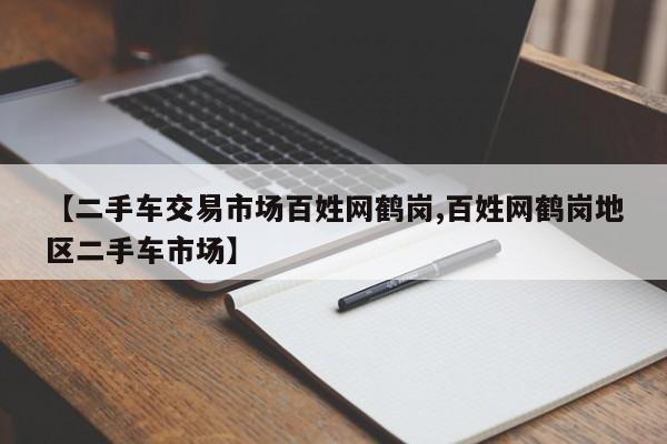 【二手车交易市场百姓网鹤岗,百姓网鹤岗地区二手车市场】