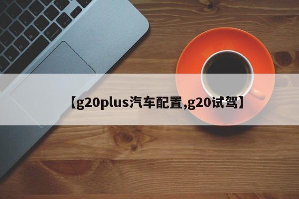 【g20plus汽车配置,g20试驾】