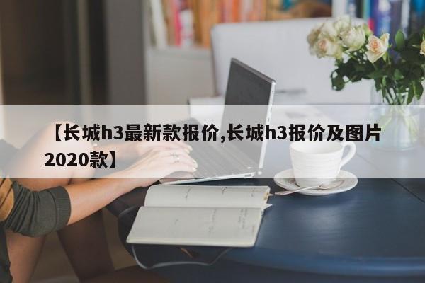 【长城h3最新款报价,长城h3报价及图片2020款】