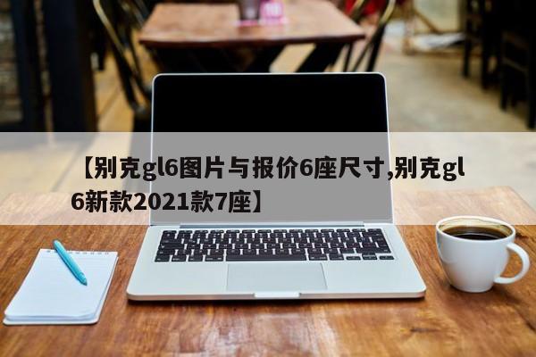 【别克gl6图片与报价6座尺寸,别克gl6新款2021款7座】
