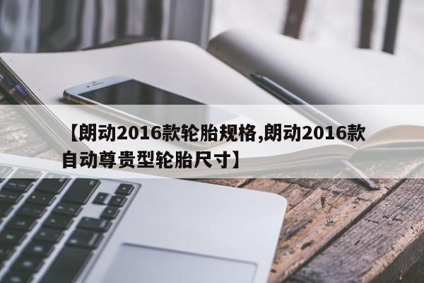【朗动2016款轮胎规格,朗动2016款自动尊贵型轮胎尺寸】