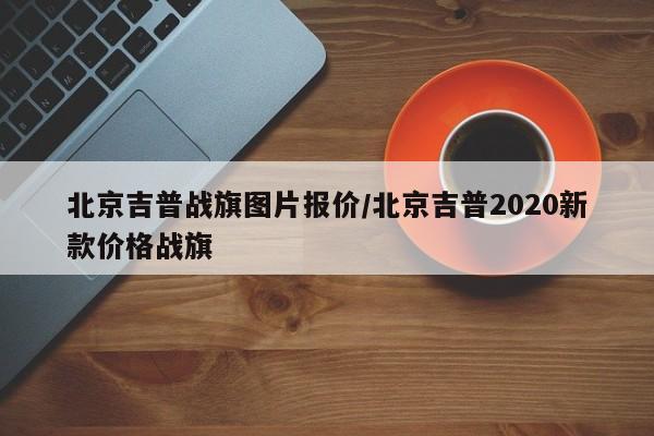 北京吉普战旗图片报价/北京吉普2020新款价格战旗