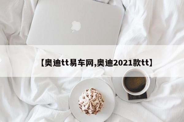 【奥迪tt易车网,奥迪2021款tt】