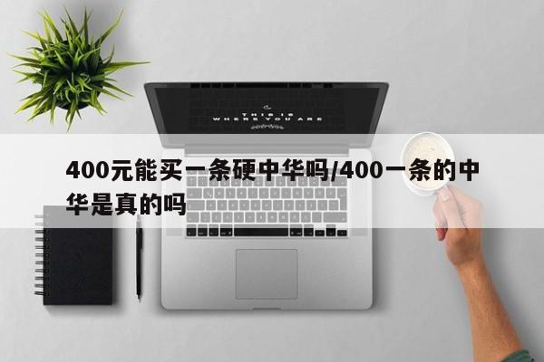 400元能买一条硬中华吗/400一条的中华是真的吗